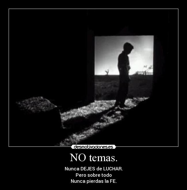 NO temas. - Nunca DEJES de LUCHAR.
Pero sobre todo
Nunca pierdas la FE.