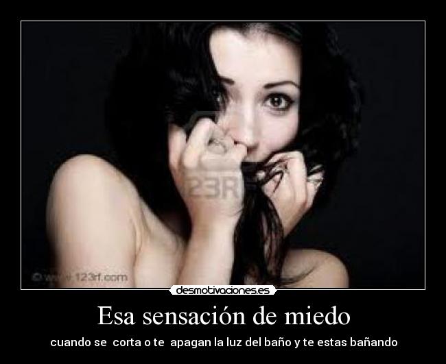 Esa sensación de miedo - cuando se  corta o te  apagan la luz del baño y te estas bañando
