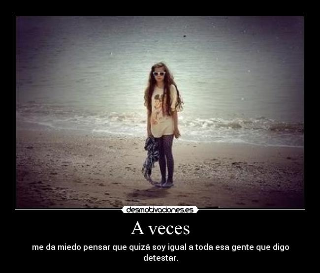 A veces - me da miedo pensar que quizá soy igual a toda esa gente que digo detestar.
