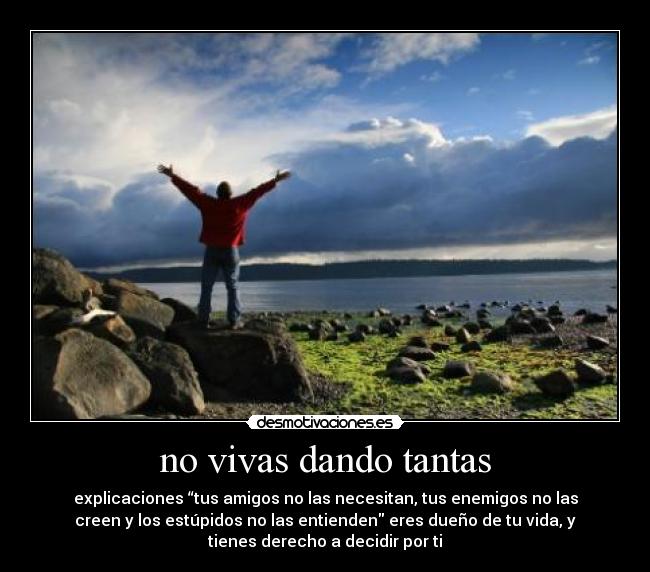 no vivas dando tantas - explicaciones “tus amigos no las necesitan, tus enemigos no las
creen y los estúpidos no las entienden eres dueño de tu vida, y
tienes derecho a decidir por ti