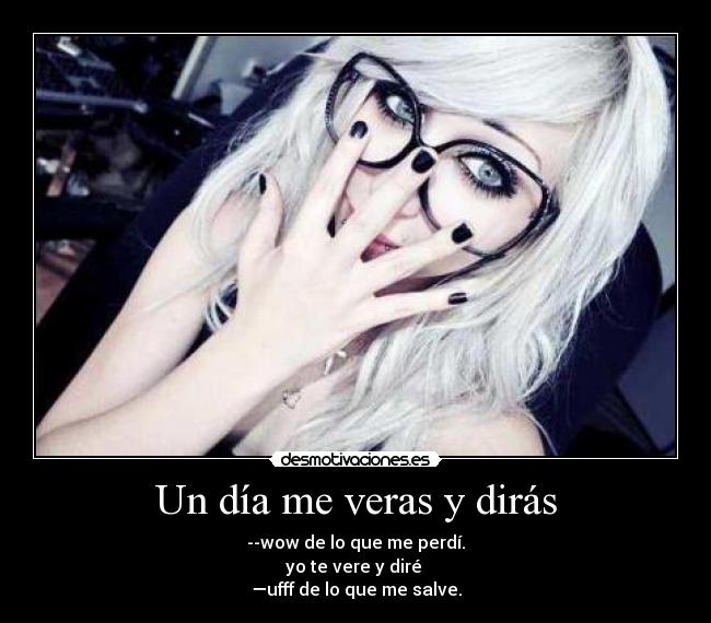 Un día me veras y dirás - --wow de lo que me perdí.
yo te vere y diré
—ufff de lo que me salve.