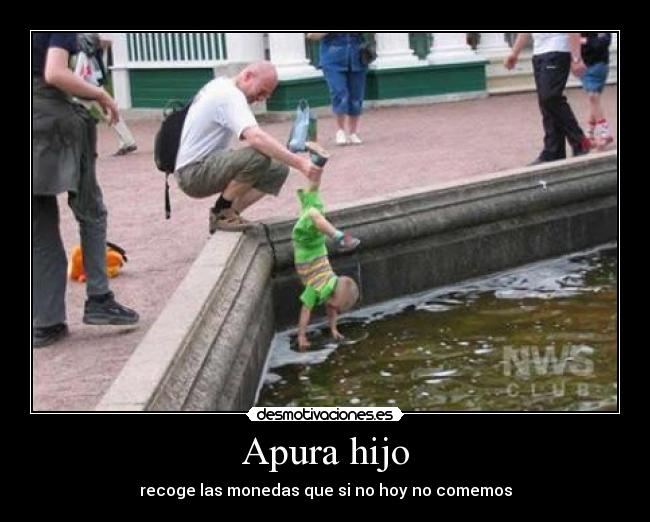 Apura hijo - recoge las monedas que si no hoy no comemos