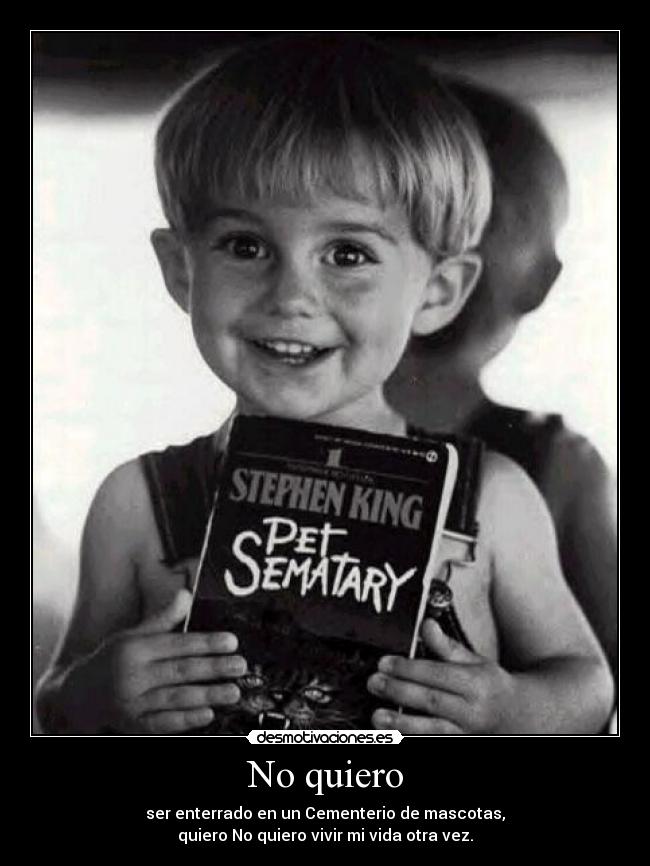 No quiero - ser enterrado en un Cementerio de mascotas,
quiero No quiero vivir mi vida otra vez.
