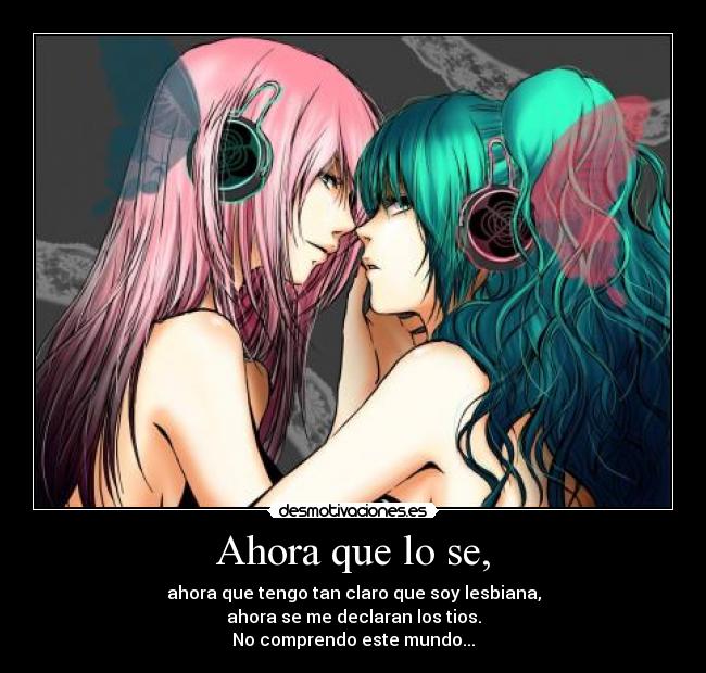 Ahora que lo se, - ahora que tengo tan claro que soy lesbiana,
ahora se me declaran los tios.
No comprendo este mundo...