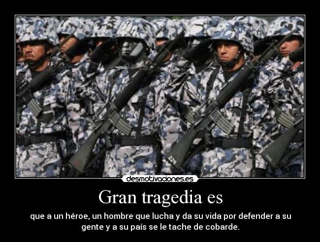 Gran tragedia es - que a un héroe, un hombre que lucha y da su vida por defender a su
gente y a su país se le tache de cobarde.