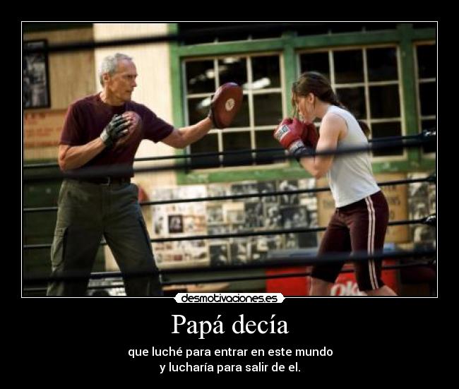 Papá decía - que luché para entrar en este mundo
y lucharía para salir de el.