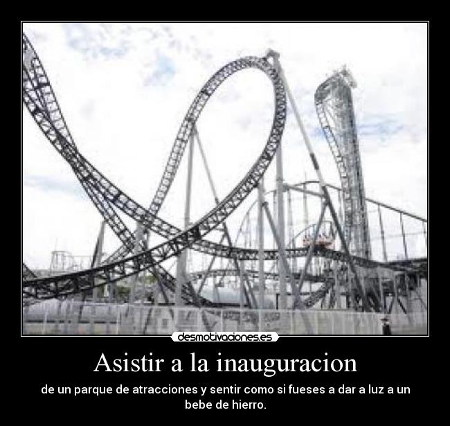 Asistir a la inauguracion - de un parque de atracciones y sentir como si fueses a dar a luz a un bebe de hierro.