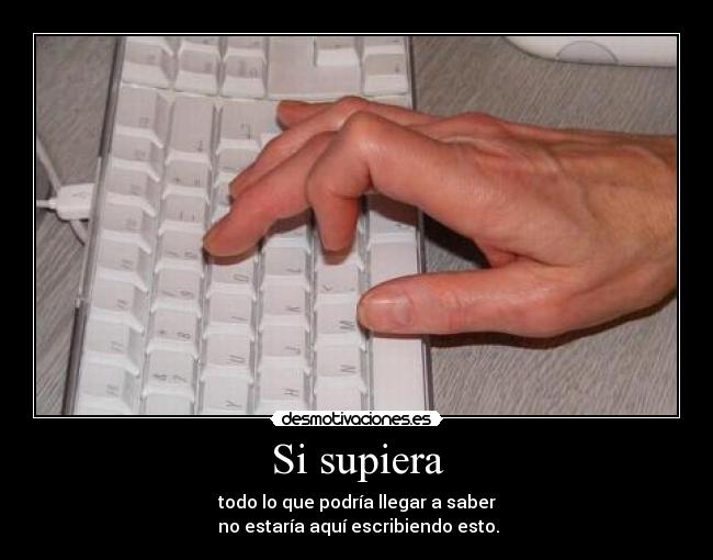 Si supiera - todo lo que podría llegar a saber
 no estaría aquí escribiendo esto.