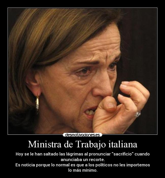 Ministra de Trabajo italiana - Hoy se le han saltado las lágrimas al pronunciar sacrificio cuando
anunciaba un recorte.
Es noticia porque lo normal es que a los políticos no les importemos
lo más mínimo.