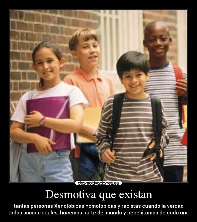 Desmotiva que existan - tantas personas Xenofobicas homofobicas y racistas cuando la verdad
todos somos iguales, hacemos parte del mundo y necesitamos de cada uno