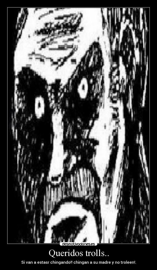 Queridos trolls.. - Si van a estasr chingando!! chingan a su madre y no troleen!.