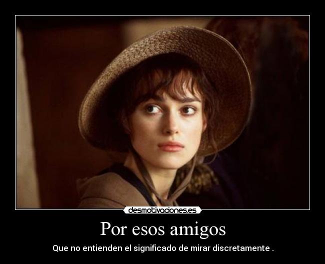 Por esos amigos - Que no entienden el significado de mirar discretamente .