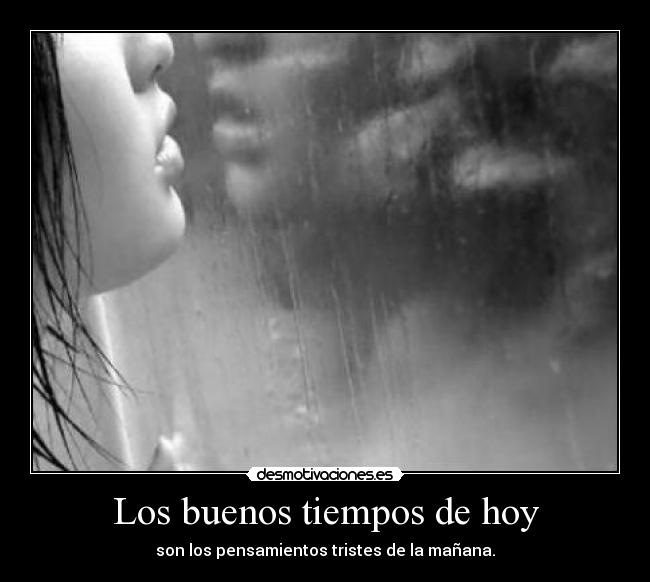 Los buenos tiempos de hoy - son los pensamientos tristes de la mañana.