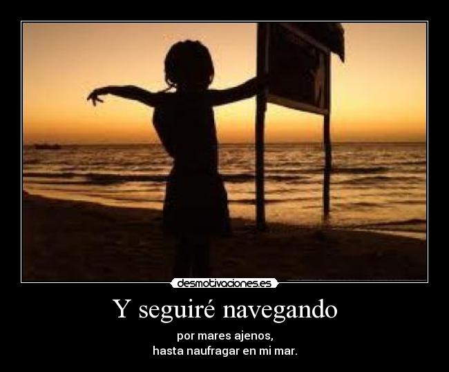 Y seguiré navegando - por mares ajenos,
hasta naufragar en mi mar.