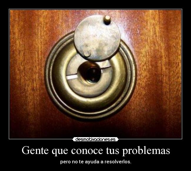 Gente que conoce tus problemas - pero no te ayuda a resolverlos.