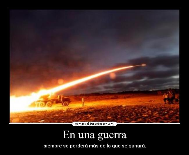 En una guerra - siempre se perderá más de lo que se ganará.