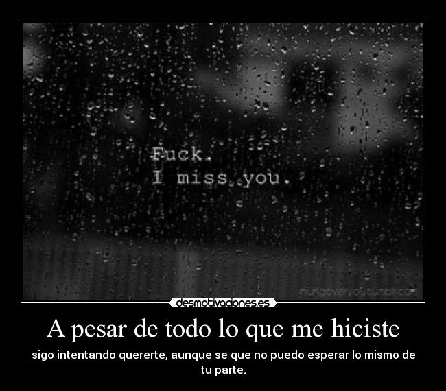 A pesar de todo lo que me hiciste - sigo intentando quererte, aunque se que no puedo esperar lo mismo de tu parte.