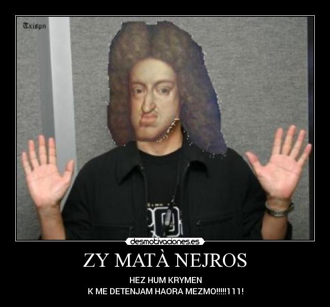 ZY MATÀ NEJROS - HEZ HUM KRYMEN
K ME DETENJAM HAORA MEZMO!!!!!111!