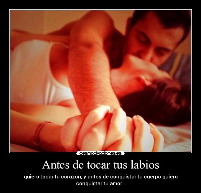 Antes de tocar tus labios - quiero tocar tu corazón, y antes de conquistar tu cuerpo quiero conquistar tu amor...