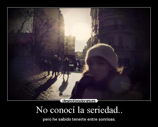 No conocí la seriedad.. - pero he sabido tenerte entre sonrisas.