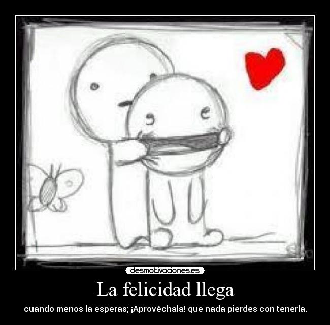 La felicidad llega - cuando menos la esperas; ¡Aprovéchala! que nada pierdes con tenerla.