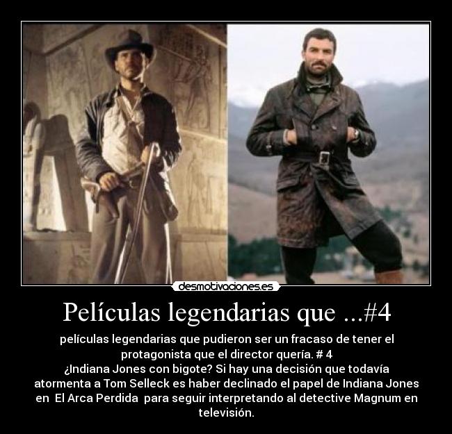 Películas legendarias que ...#4 - películas legendarias que pudieron ser un fracaso de tener el
protagonista que el director quería. # 4
¿Indiana Jones con bigote? Si hay una decisión que todavía
atormenta a Tom Selleck es haber declinado el papel de Indiana Jones
en El Arca Perdida para seguir interpretando al detective Magnum en
televisión.