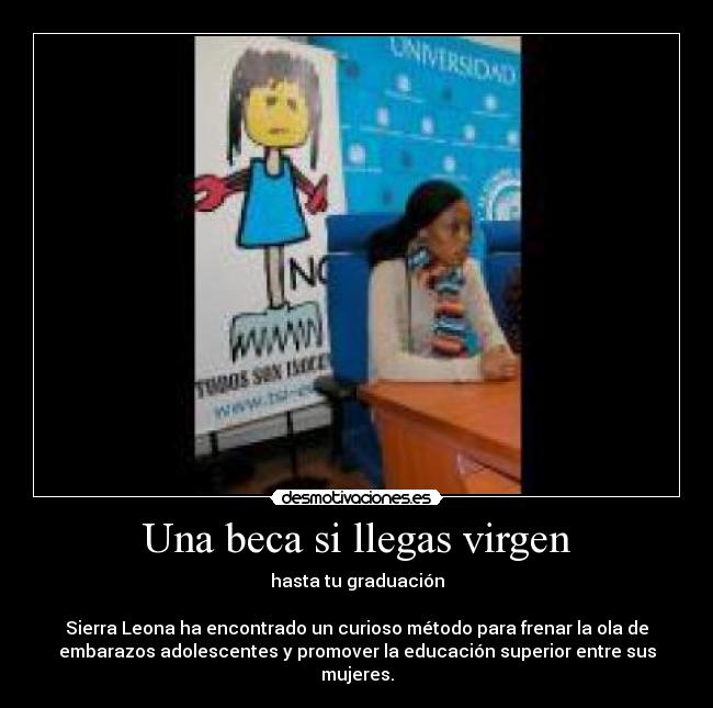 Una beca si llegas virgen - hasta tu graduación
Sierra Leona ha encontrado un curioso método para frenar la ola de
embarazos adolescentes y promover la educación superior entre sus
mujeres.
