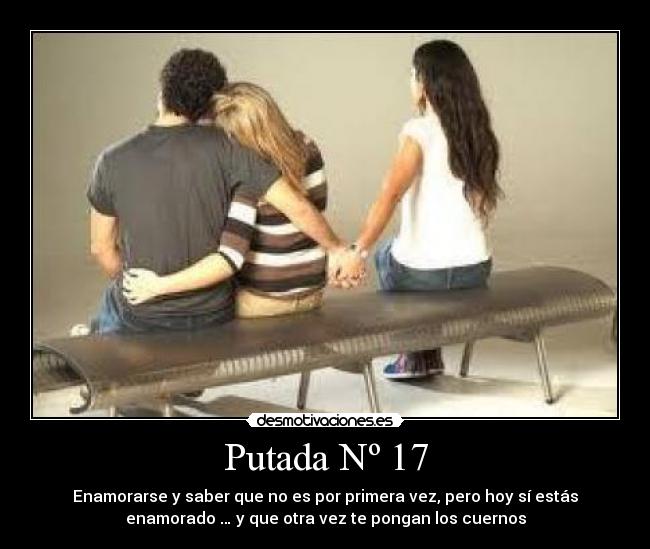 Putada Nº 17 - Enamorarse y saber que no es por primera vez, pero hoy sí estás
enamorado … y que otra vez te pongan los cuernos