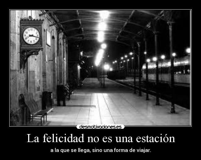 La felicidad no es una estación - a la que se llega, sino una forma de viajar.