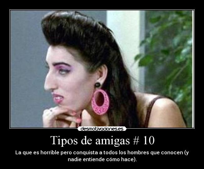 Tipos de amigas # 10 - La que es horrible pero conquista a todos los hombres que conocen (y
nadie entiende cómo hace).