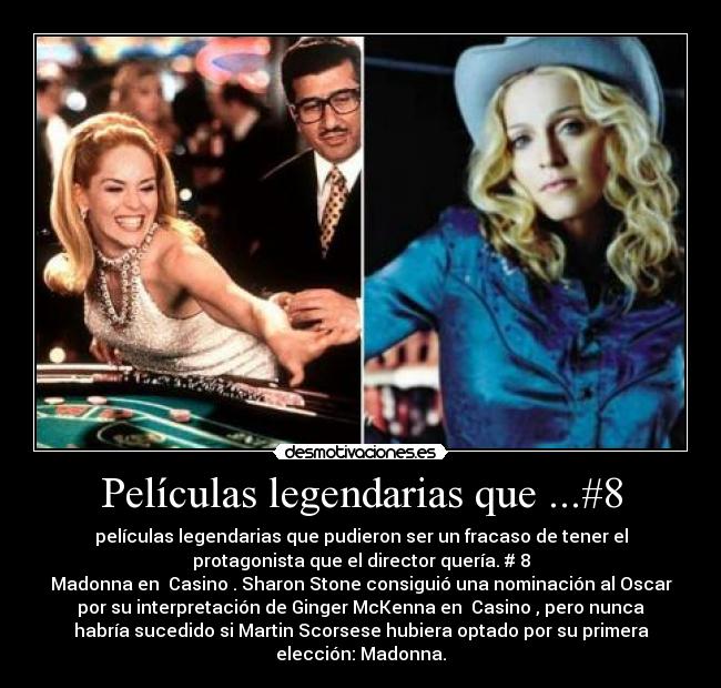 Películas legendarias que ...#8 - películas legendarias que pudieron ser un fracaso de tener el
protagonista que el director quería. # 8
Madonna en Casino. Sharon Stone consiguió una nominación al Oscar
por su interpretación de Ginger McKenna en Casino, pero nunca
habría sucedido si Martin Scorsese hubiera optado por su primera
elección: Madonna.