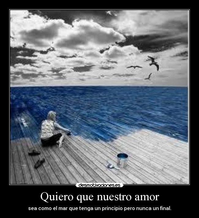 Quiero que nuestro amor - sea como el mar que tenga un principio pero nunca un final.