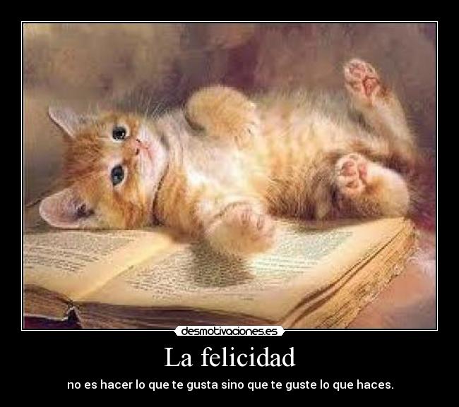 La felicidad - no es hacer lo que te gusta sino que te guste lo que haces.