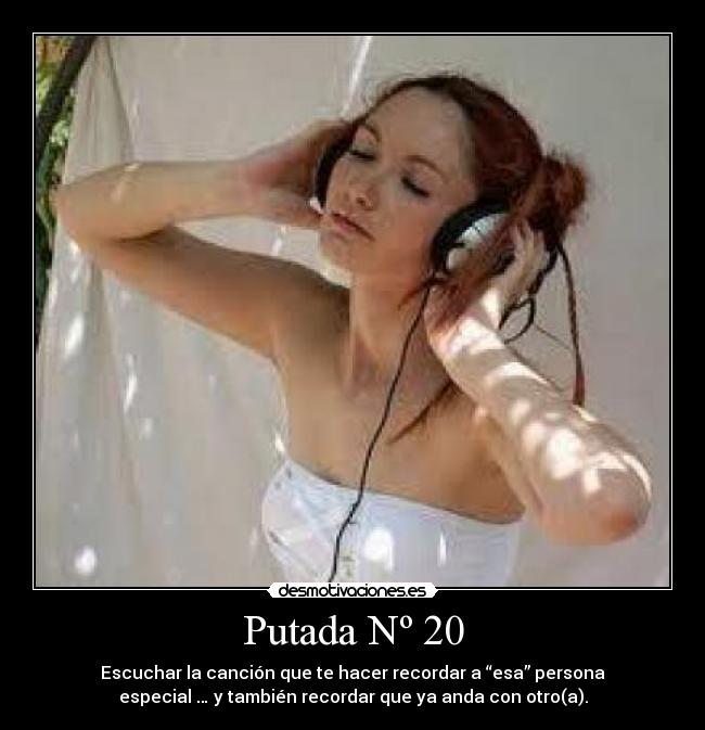 Putada Nº 20 - Escuchar la canción que te hacer recordar a “esa” persona
especial … y también recordar que ya anda con otro(a).