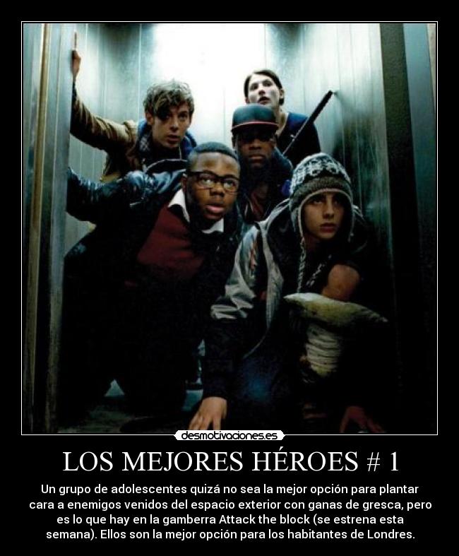 LOS MEJORES HÉROES # 1 - Un grupo de adolescentes quizá no sea la mejor opción para plantar
cara a enemigos venidos del espacio exterior con ganas de gresca, pero
es lo que hay en la gamberra Attack the block (se estrena esta
semana). Ellos son la mejor opción para los habitantes de Londres.