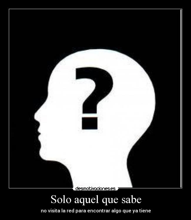 Solo aquel que sabe - no visita la red para encontrar algo que ya tiene