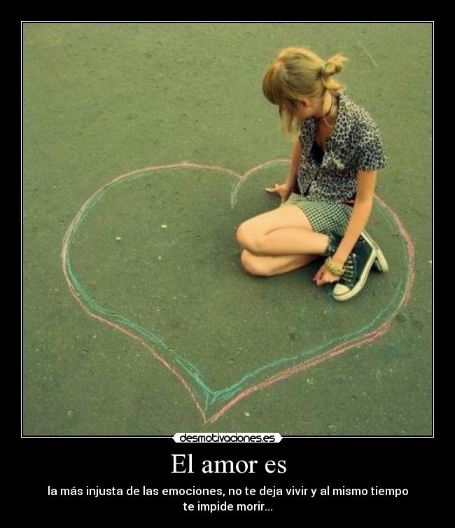 El amor es - la más injusta de las emociones, no te deja vivir y al mismo tiempo te impide morir...