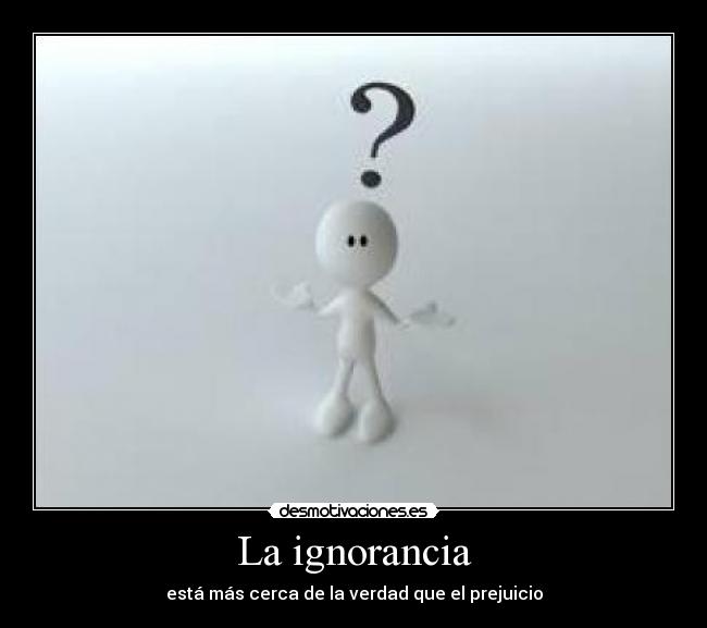 La ignorancia - está más cerca de la verdad que el prejuicio