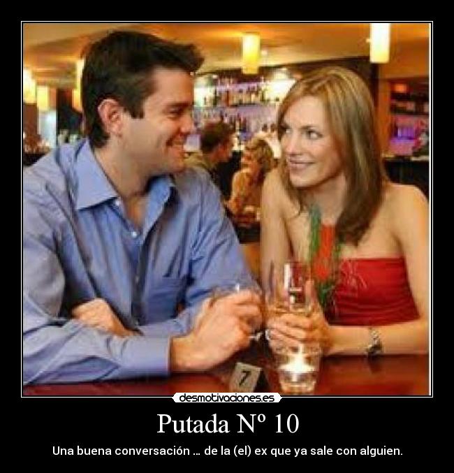 Putada Nº 10 - Una buena conversación … de la (el) ex que ya sale con alguien.