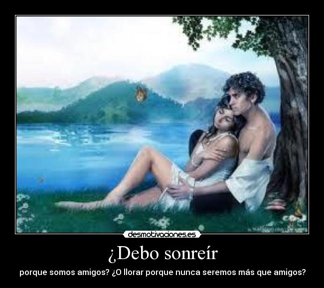 ¿Debo sonreír - porque somos amigos? ¿O llorar porque nunca seremos más que amigos?