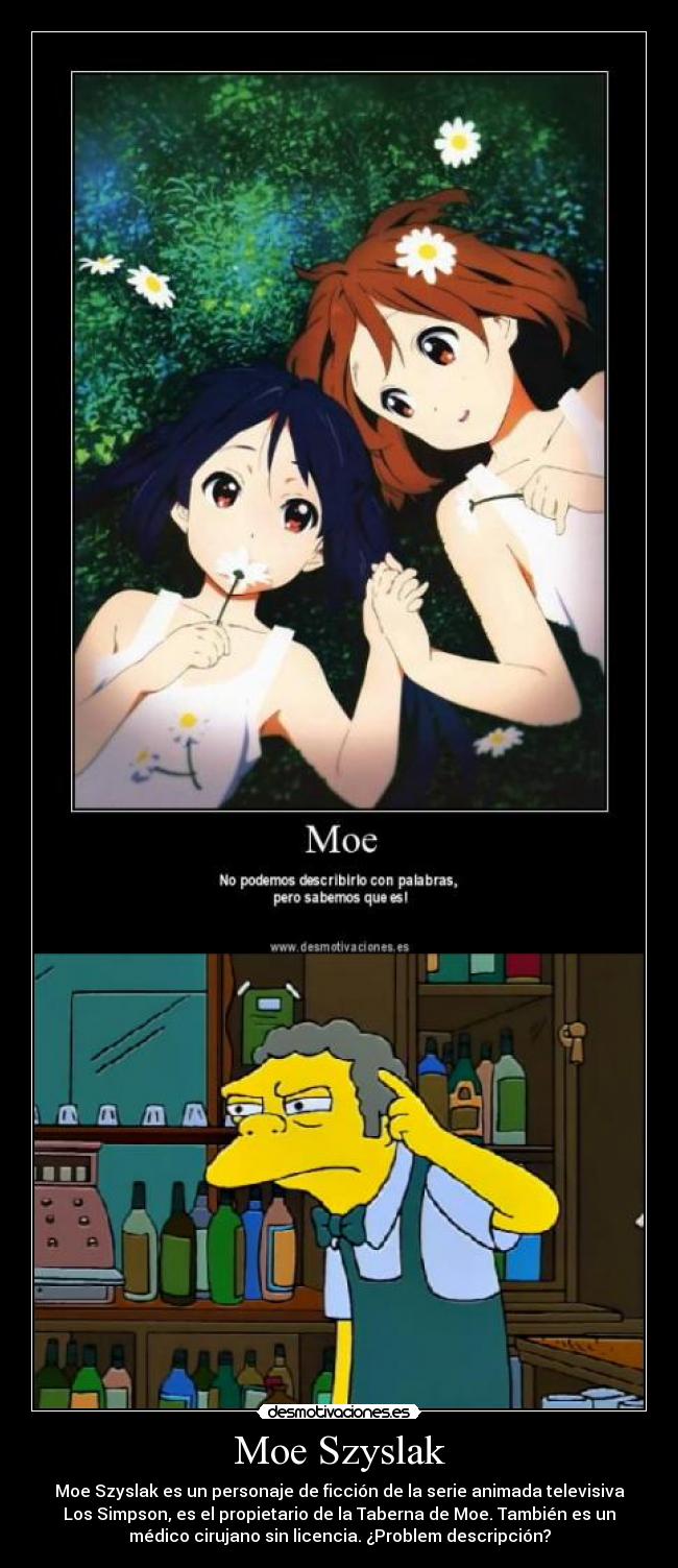Moe Szyslak - Moe Szyslak es un personaje de ficción de la serie animada televisiva
Los Simpson, es el propietario de la Taberna de Moe. También es un
médico cirujano sin licencia. ¿Problem descripción?