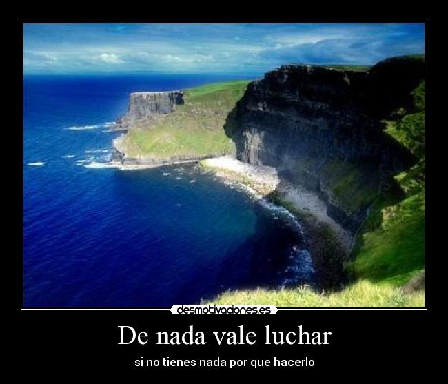 De nada vale luchar - si no tienes nada por que hacerlo