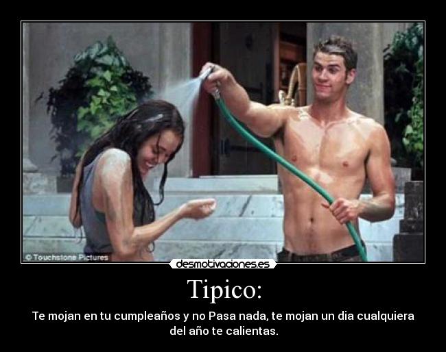 Tipico: - Te mojan en tu cumpleaños y no Pasa nada, te mojan un dia cualquiera
del año te calientas.