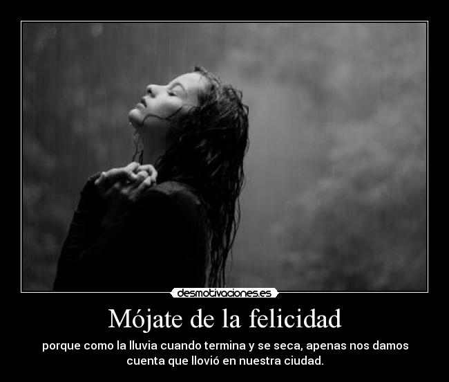 Mójate de la felicidad - porque como la lluvia cuando termina y se seca, apenas nos damos
cuenta que llovió en nuestra ciudad.