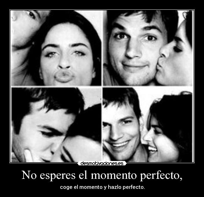No esperes el momento perfecto, - coge el momento y hazlo perfecto.