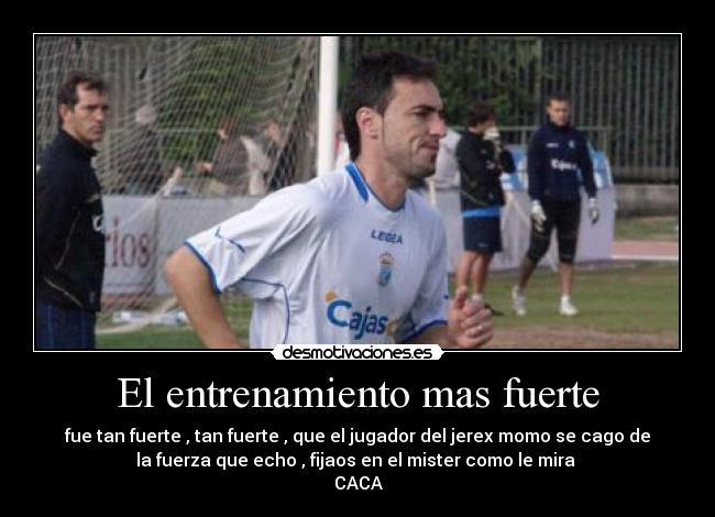 El entrenamiento mas fuerte - fue tan fuerte , tan fuerte , que el jugador del jerex momo se cago de
la fuerza que echo , fijaos en el mister como le mira
CACA