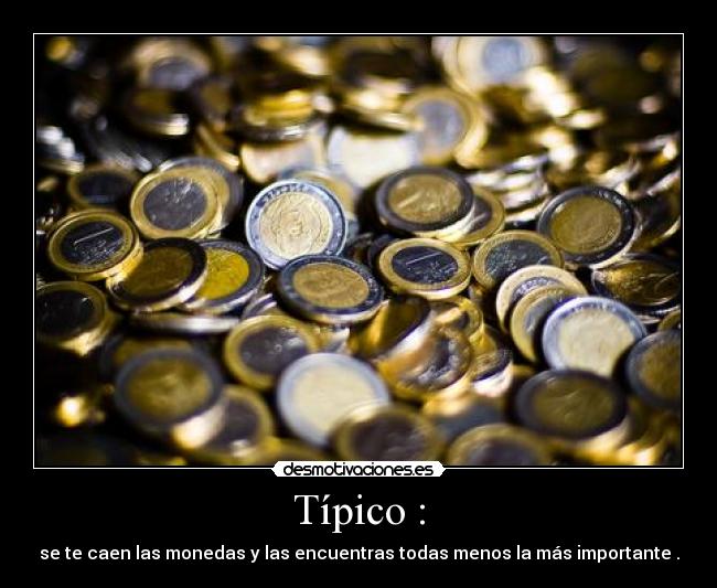 Típico : - se te caen las monedas y las encuentras todas menos la más importante .