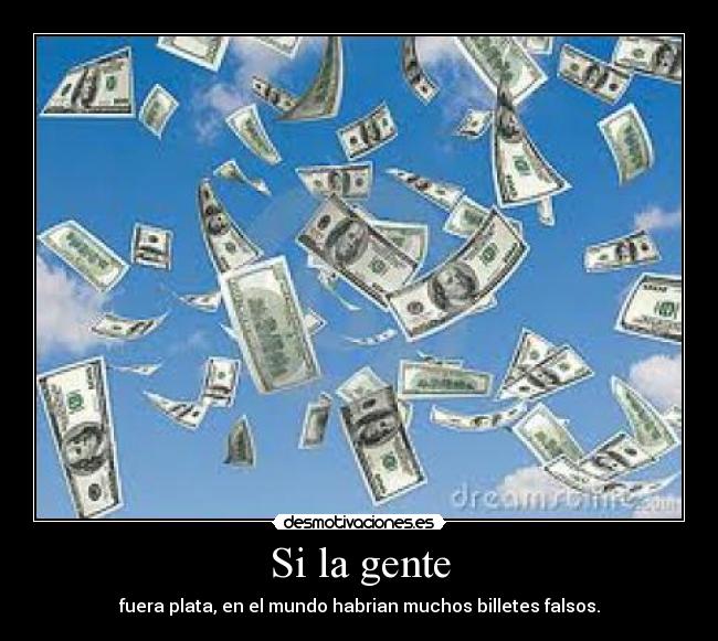 Si la gente - fuera plata, en el mundo habrian muchos billetes falsos.