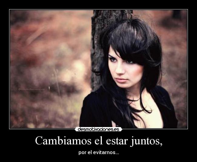 Cambiamos el estar juntos, - por el evitarnos...