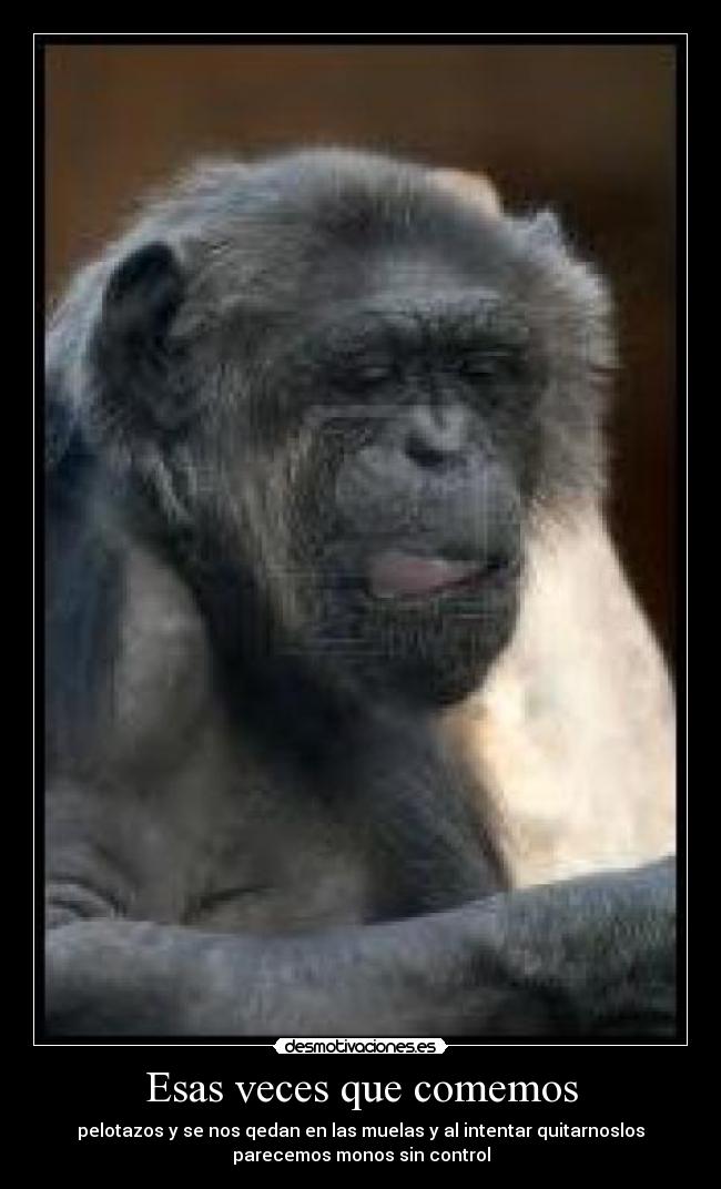 Esas veces que comemos - pelotazos y se nos qedan en las muelas y al intentar quitarnoslos
parecemos monos sin control